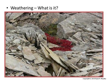 Weathering – What is it? Copyright © 2010 Ryan P. Murphy.