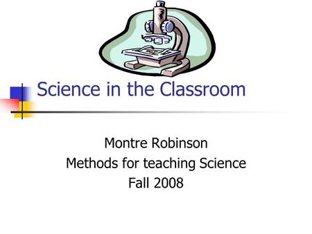 Science in the Classroom Montre Robinson Methods for teaching Science Fall 2008.