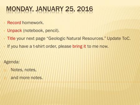 Record homework. Unpack (notebook, pencil). Title your next page “Geologic Natural Resources.” Update ToC. If you have a t-shirt order, please bring it.