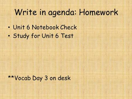 Write in agenda: Homework Unit 6 Notebook Check Study for Unit 6 Test **Vocab Day 3 on desk.