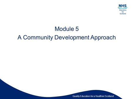 Quality Education for a Healthier Scotland Module 5 A Community Development Approach.