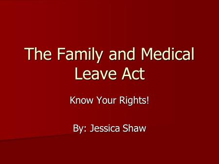 The Family and Medical Leave Act Know Your Rights! By: Jessica Shaw.