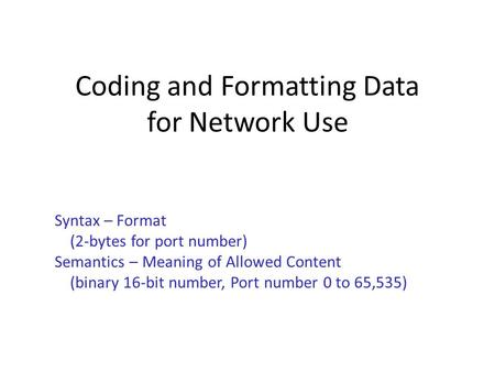 Coding and Formatting Data for Network Use Syntax – Format (2-bytes for port number) Semantics – Meaning of Allowed Content (binary 16-bit number, Port.