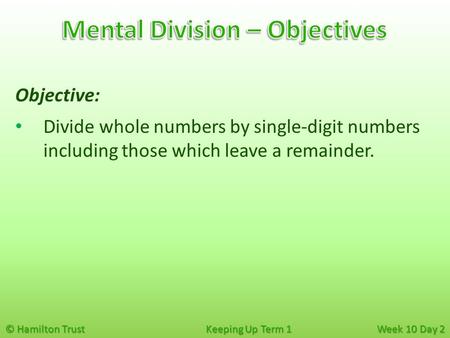 © Hamilton Trust Keeping Up Term 1 Week 10 Day 2 Objective: Divide whole numbers by single-digit numbers including those which leave a remainder.