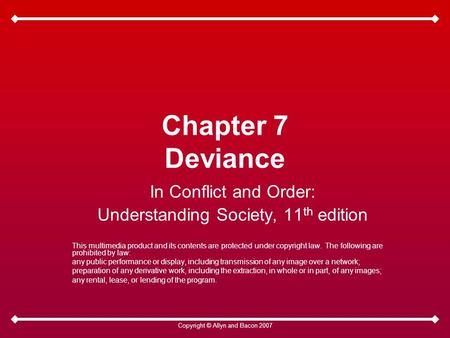 Copyright © Allyn and Bacon 2007 Chapter 7 Deviance In Conflict and Order: Understanding Society, 11 th edition This multimedia product and its contents.