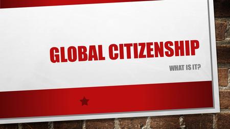 GLOBAL CITIZENSHIP WHAT IS IT?. WHAT IS GLOBAL CITIZENSHIP? IT’S AN ETHOS! IT RELATES TO THE WORLD IT’S ABOUT HELPING OTHERS.