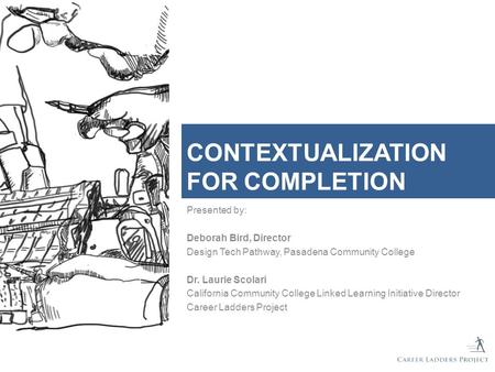 CONTEXTUALIZATION FOR COMPLETION Presented by: Deborah Bird, Director Design Tech Pathway, Pasadena Community College Dr. Laurie Scolari California Community.