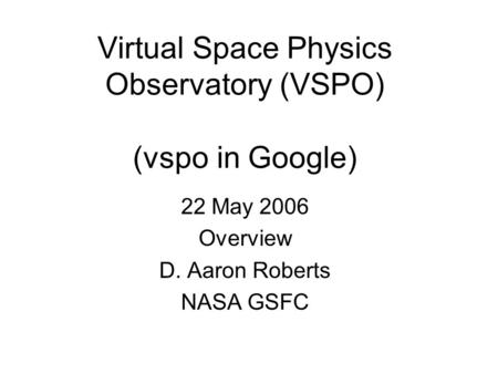 Virtual Space Physics Observatory (VSPO) (vspo in Google) 22 May 2006 Overview D. Aaron Roberts NASA GSFC.