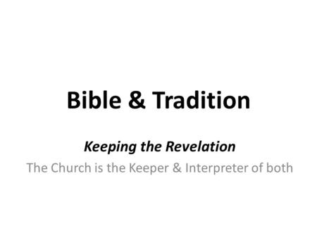 Bible & Tradition Keeping the Revelation The Church is the Keeper & Interpreter of both.