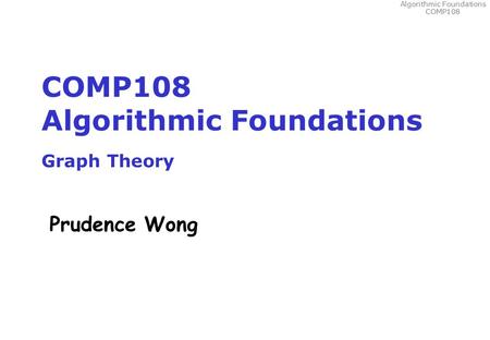 Algorithmic Foundations COMP108 COMP108 Algorithmic Foundations Graph Theory Prudence Wong.