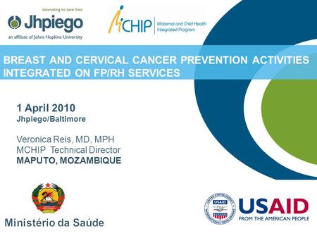 1 April 2010 Jhpiego/Baltimore Veronica Reis, MD, MPH MCHIP Technical Director MAPUTO, MOZAMBIQUE BREAST AND CERVICAL CANCER PREVENTION ACTIVITIES INTEGRATED.