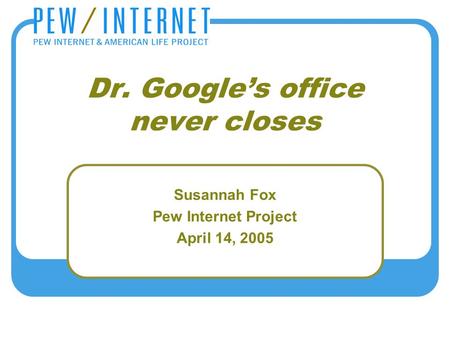 Dr. Google’s office never closes Susannah Fox Pew Internet Project April 14, 2005.