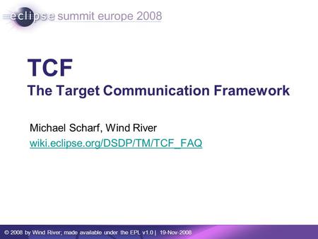 © 2008 by Wind River; made available under the EPL v1.0 | 19-Nov-2008 TCF The Target Communication Framework Michael Scharf, Wind River wiki.eclipse.org/DSDP/TM/TCF_FAQ.