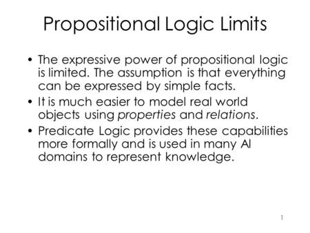 1 Propositional Logic Limits The expressive power of propositional logic is limited. The assumption is that everything can be expressed by simple facts.