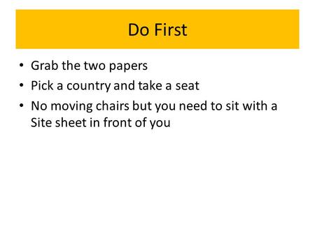 Do First Grab the two papers Pick a country and take a seat No moving chairs but you need to sit with a Site sheet in front of you.