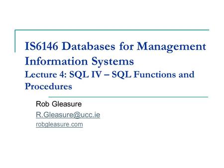 IS6146 Databases for Management Information Systems Lecture 4: SQL IV – SQL Functions and Procedures Rob Gleasure robgleasure.com.