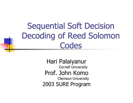 Sequential Soft Decision Decoding of Reed Solomon Codes Hari Palaiyanur Cornell University Prof. John Komo Clemson University 2003 SURE Program.