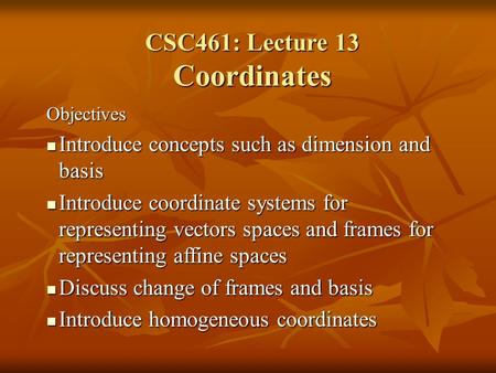 CSC461: Lecture 13 Coordinates Objectives Introduce concepts such as dimension and basis Introduce concepts such as dimension and basis Introduce coordinate.