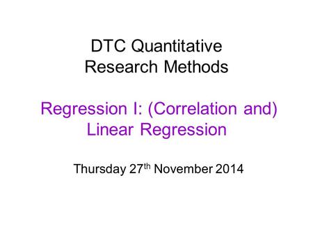 DTC Quantitative Research Methods Regression I: (Correlation and) Linear Regression Thursday 27 th November 2014.