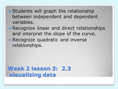 Week 2 lesson 3: 2.3 visualizing data Week 2 lesson 3: 2.3 visualizing data Students will graph the relationship between independent and dependent variables.