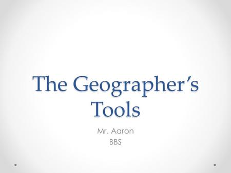 The Geographer’s Tools Mr. Aaron BBS. Maps and Globes A geographer’s tools include maps, globes, and data that can be displayed in a variety of ways.