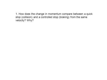 1. How does the change in momentum compare between a quick stop (collision) and a controlled stop (braking) from the same velocity? Why?