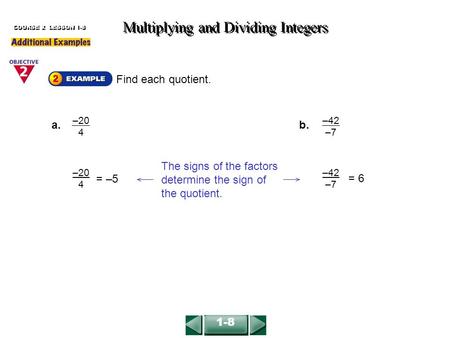 Find each quotient. Multiplying and Dividing Integers COURSE 2 LESSON 1-8 a. –20 4 b. –42 –7 –20 4 = –5 The signs of the factors determine the sign of.