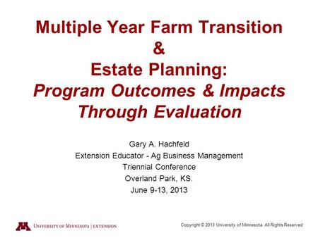 Copyright © 2013 University of Minnesota. All Rights Reserved Multiple Year Farm Transition & Estate Planning: Program Outcomes & Impacts Through Evaluation.