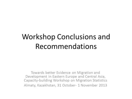 Workshop Conclusions and Recommendations Towards better Evidence on Migration and Development in Eastern Europe and Central Asia, Capacity-building Workshop.