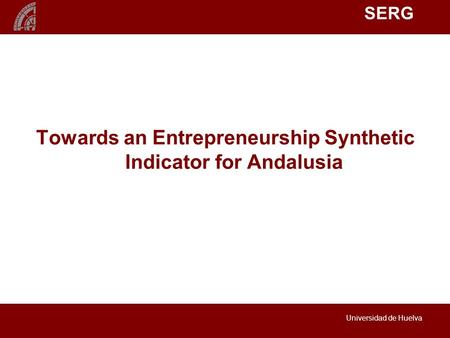 SERG Universidad de Huelva Towards an Entrepreneurship Synthetic Indicator for Andalusia.