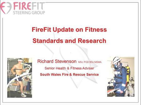 FireFit Update on Fitness Standards and Research Richard Stevenson MSc PGD BSc MSMA Senior Health & Fitness Adviser South Wales Fire & Rescue Service.