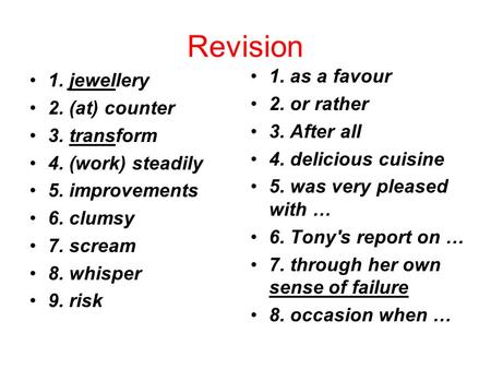 Revision 1. jewellery 2. (at) counter 3. transform 4. (work) steadily 5. improvements 6. clumsy 7. scream 8. whisper 9. risk 1. as a favour 2. or rather.