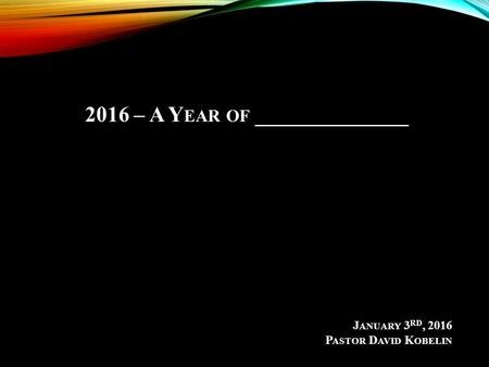 J ANUARY 3 RD, 2016 P ASTOR D AVID K OBELIN 2016 – A Y EAR OF ______________.