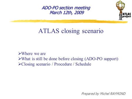 ATLAS closing scenario  Where we are  What is still be done before closing (ADO-PO support)  Closing scenario / Procedure / Schedule Prepared by Michel.