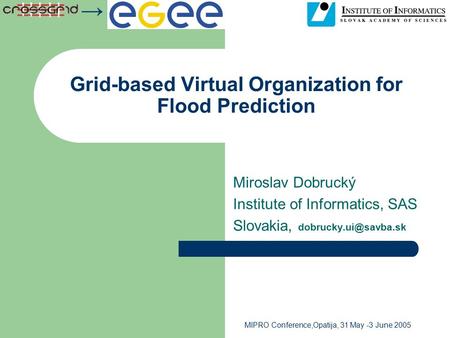 → MIPRO Conference,Opatija, 31 May -3 June 2005 Grid-based Virtual Organization for Flood Prediction Miroslav Dobrucký Institute of Informatics, SAS Slovakia,