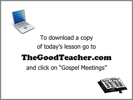 To download a copy of today’s lesson go to TheGoodTeacher.com and click on “Gospel Meetings”