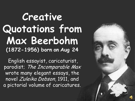 Creative Quotations from Max Beerbohm (1872-1956) born on Aug 24 English essayist, caricaturist, parodist; The Incomparable Max wrote many elegant essays,