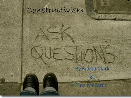 Constructivism By Kiarra Clark & Tina McFarlin. What is Constructivism ? Has roots in philosophy, psychology, sociology, and education. Learners construct.