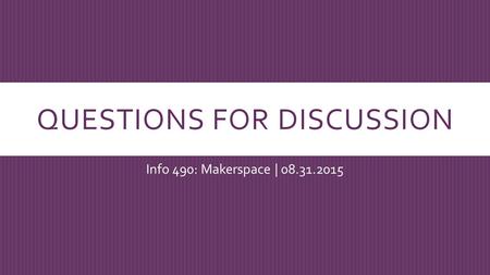 QUESTIONS FOR DISCUSSION Info 490: Makerspace | 08.31.2015.