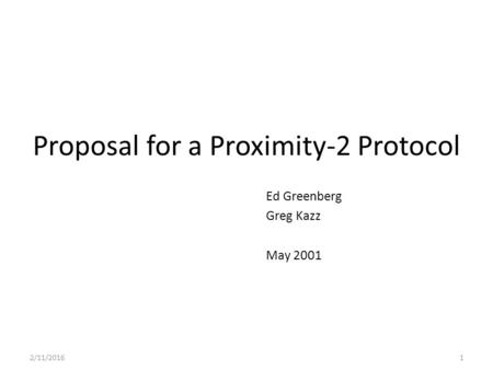 Proposal for a Proximity-2 Protocol Ed Greenberg Greg Kazz May 2001 2/11/20161.