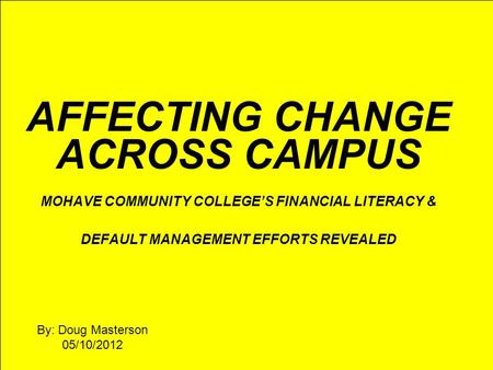 AFFECTING CHANGE ACROSS CAMPUS MOHAVE COMMUNITY COLLEGE’S FINANCIAL LITERACY & DEFAULT MANAGEMENT EFFORTS REVEALED By: Doug Masterson 05/10/2012.