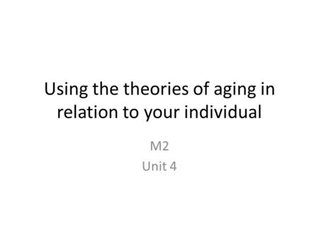 Using the theories of aging in relation to your individual M2 Unit 4.