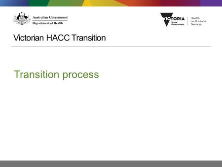 Victorian HACC Transition Transition process. Format for today’s session What we will cover: 1.Transition process – timeline and key dates 2.Funding splits.