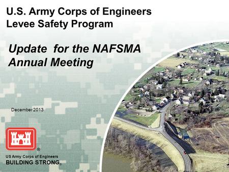 U.S. Army Corps of Engineers Levee Safety Program US Army Corps of Engineers BUILDING STRONG ® December 2013 Update for the NAFSMA Annual Meeting.