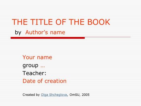 THE TITLE OF THE BOOK by Author’s name Your name group … Teacher: Date of creation Created by Olga Shcheglova, OmSU, 2005Olga Shcheglova.