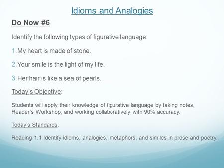 Idioms and Analogies Do Now #6 Identify the following types of figurative language:  My heart is made of stone.  Your smile is the light of my life.