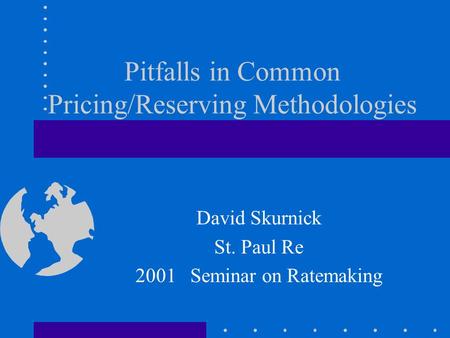 Pitfalls in Common Pricing/Reserving Methodologies David Skurnick St. Paul Re 2001 Seminar on Ratemaking.