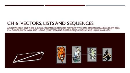 CH 6 : VECTORS, LISTS AND SEQUENCES ACKNOWLEDGEMENT: THESE SLIDES ARE ADAPTED FROM SLIDES PROVIDED WITH DATA STRUCTURES AND ALGORITHMS IN C++, GOODRICH,