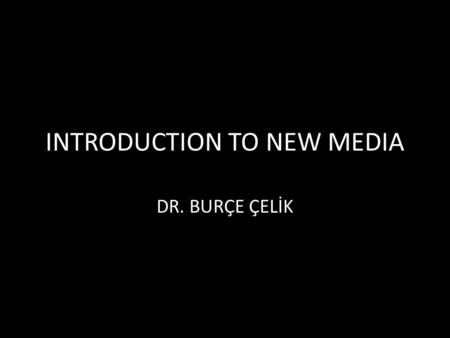 INTRODUCTION TO NEW MEDIA DR. BURÇE ÇELİK. THE NEW NEW MEDIA Words and photos were new on the net, now videos, news feed, RSS, apps are there. New hardwares.