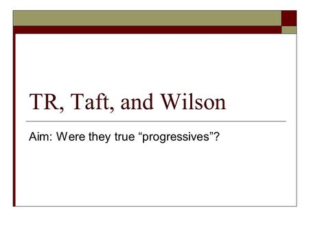 TR, Taft, and Wilson Aim: Were they true “progressives”?